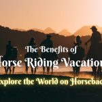 The Benefits of Horse Riding Vacations: Explore the World on Horseback
